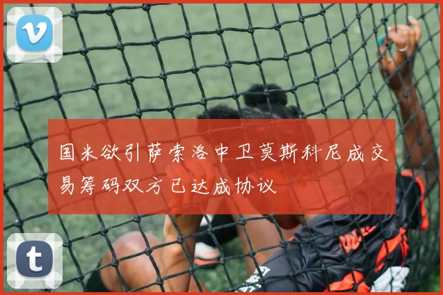 国米欲引萨索洛中卫莫斯科尼成交易筹码双方已达成协议