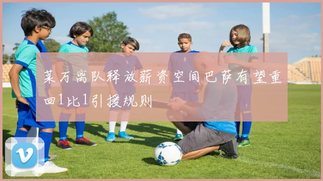莱万离队释放薪资空间巴萨有望重回1比1引援规则