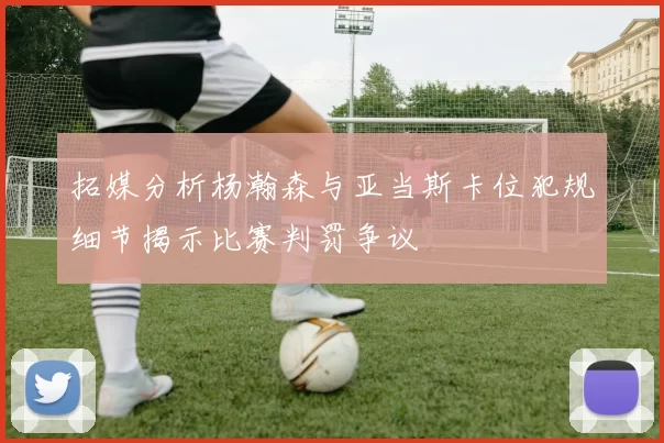 拓媒分析杨瀚森与亚当斯卡位犯规细节揭示比赛判罚争议